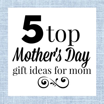 5 Top Mother’s Day Gift Ideas for Mom
